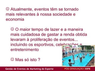 Atualmente, eventos têm se tornado mais relevantes à nossa sociedade e economia O maior tempo de lazer e a maneira mais cuidadosa de gastar a renda obtida levaram à proliferação de eventos... incluindo os esportivos, celebrações e entretenimento Mas só isto ? 