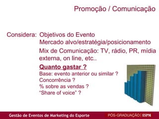 Considera: Objetivos do Evento Mercado alvo/estratégia/posicionamento Mix de Comunicação: TV, rádio, PR, mídia externa, on line, etc.. Quanto gastar ? Base: evento anterior ou similar ? Concorrência ?  % sobre as vendas ? “ Share of voice” ? Promoção / Comunicação 