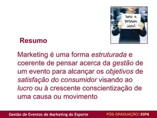 Marketing é uma forma  estruturada  e coerente de pensar acerca da  gestão  de um evento para alcançar os  objetivos  de  satisfação do consumidor  visando ao  lucro  ou à crescente conscientização de uma causa ou movimento Resumo 