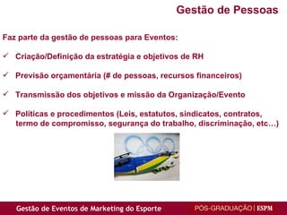 Faz parte da gestão de pessoas para Eventos: Criação/Definição da estratégia e objetivos de RH Previsão orçamentária (# de pessoas, recursos financeiros) Transmissão dos objetivos e missão da Organização/Evento Políticas e procedimentos (Leis, estatutos, sindicatos, contratos,  termo  de compromisso,  segurança do trabalho, discriminação, etc…) Gestão de Pessoas 