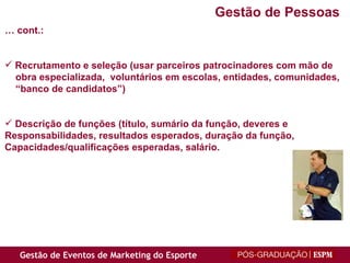 …  cont.: Recrutamento e seleção (usar parceiros patrocinadores com mão de obra especializada,  voluntários em escolas, entidades, comunidades,  “ banco de candidatos”) Descrição de funções (t ítulo, sumário da função, deveres e  Responsabilidades, resultados esperados, duração da função,  Capacidades/qualificações esperadas, salário. Gestão de Pessoas 