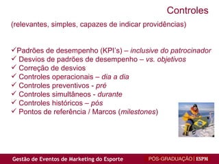 (relevantes, simples, capazes de indicar providências) Padrões de desempenho (KPI’s) –  inclusive do patrocinador Desvios de padrões de desempenho –  vs. objetivos Correção de desvios  Controles operacionais –  dia a dia Controles preventivos -  pré Controles simultâneos -  durante Controles históricos –  pós Pontos de referência / Marcos ( milestones ) Controles 