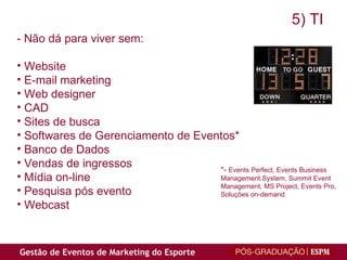 - Não dá para viver sem: Website E-mail marketing Web designer CAD Sites de busca Softwares de Gerenciamento de Eventos*  Banco de Dados Vendas de ingressos Mídia on-line Pesquisa pós evento Webcast *-  Events Perfect, Events Business Management System, Summit Event Management, MS Project, Events Pro, Soluções on-demand 5) TI 