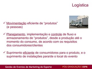 Movimentação  eficiente de “produtos”  (e pessoas) Planejamento , implementação e  controle  de fluxo e armazenamento de “produtos”, desde a produção até o momento do consumo, de acordo com os requisitos dos consumidores/clientes  Suprimento  eficiente  de consumidores para o produto, e o suprimento de instalações para/de o local do evento Logística 