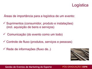 Áreas de importância para a logística de um evento: Suprimentos (consumidor, produto e instalações) (incl. aquisição de bens e serviços) Comunicação (do evento como um todo) Controle de fluxo (produtos, serviços e pessoas) Rede de informações (fluxo de..) Logística 