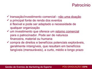 transação/investimento comercial -  não uma doação a principal fonte de renda dos eventos é flexível e pode ser adaptado a necessidade de  qualquer organização um investimento que oferece um  retorno comercial para o patrocinador. Pode ser de natureza financeira, material ou humana compra de direitos e benefícios potenciais exploráveis, geralmente intangíveis, que resultam em benefícios tangíveis (mensuráveis), a curto, médio e longo prazo Patrocínio 