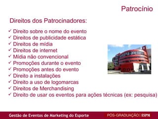 Direito sobre o nome do evento Direitos de publicidade estática Direitos de mídia Direitos de internet Mídia não convencional Promoções durante o evento Promoções antes do evento Direito a instalações Direito a uso de logomarcas Direitos de Merchandising Direito de usar os eventos para ações técnicas (ex: pesquisa) Direitos dos Patrocinadores: Patrocínio 