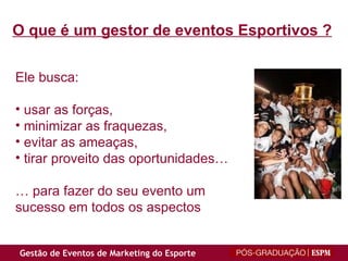 O que é um gestor de eventos Esportivos ? Ele busca:  usar as forças,  minimizar as fraquezas,  evitar as ameaças,  tirar proveito das oportunidades…  …  para fazer do seu evento um sucesso em todos os aspectos 