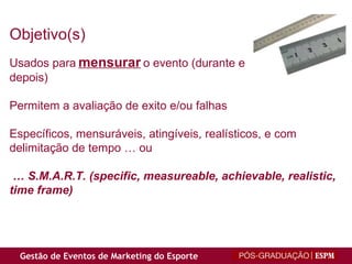 Objetivo(s) Usados para   mensurar   o evento (durante e  depois) Permitem a avaliação de exito e/ou falhas Específicos, mensuráveis, atingíveis, realísticos, e com  delimitação de tempo … ou  …  S.M.A.R.T. (specific, measureable, achievable, realistic, time frame) 