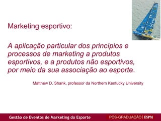 Marketing esportivo: A aplicação particular dos princípios e processos de marketing a produtos esportivos, e a produtos não esportivos, por meio da sua associação ao esporte .  Matthew D. Shank, professor da Northern Kentucky University 