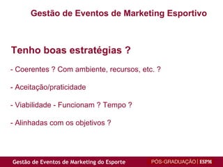   Tenho boas estratégias ? - Coerentes ? Com ambiente, recursos, etc. ? - Aceitação/praticidade - Viabilidade - Funcionam ? Tempo ? - Alinhadas com os objetivos ? Gestão de Eventos de Marketing Esportivo 