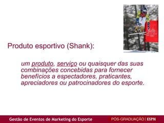 Produto esportivo (Shank):  um  produto ,  serviço  ou quaisquer das suas combinações concebidas para fornecer benefícios a espectadores, praticantes, apreciadores ou patrocinadores do esporte .  