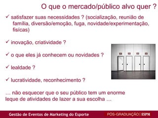 O que o mercado/público alvo quer ? satisfazer suas necessidades ? (socialização, reunião de família, diversão/emoção, fuga, novidade/experimentação, fisícas) inovação, criatividade ? o que eles já conhecem ou novidades ? lealdade ? lucratividade, reconhecimento ? …  não esquecer que o seu público tem um enorme leque de atividades de lazer a sua escolha … 