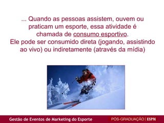 ... Quando as pessoas assistem, ouvem ou praticam um esporte, essa atividade é chamada de  consumo esportivo . Ele pode ser consumido direta (jogando, assistindo ao vivo) ou indiretamente (através da mídia) 