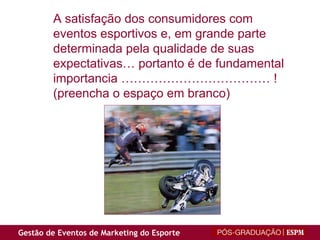 A satisfação dos consumidores com eventos esportivos e, em grande parte determinada pela qualidade de suas expectativas… portanto é de fundamental importancia ……………………………… ! (preencha o espaço em branco) 