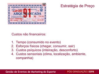 Estratégia de Preço Custos não financeiros: Tempo (consumido no evento) Esforços físicos (chegar, consumir, sair) Custos psíquicos (inteiração, desconforto) Custos sensoriais (clima, localização, ambiente, companhia) 