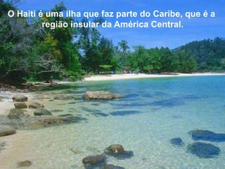 O Haiti é uma ilha que faz parte do Caribe, que é a
região insular da América Central.
 