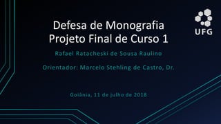 Defesa de Monografia
Projeto Final de Curso 1
Rafael Ratacheski de Sousa Raulino
Orientador: Marcelo Stehling de Castro, Dr.
Goiânia, 11 de julho de 2018
 