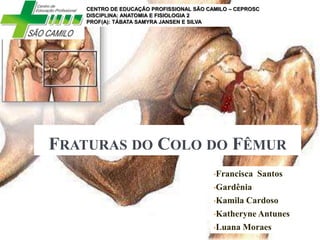 FRATURAS DO COLO DO FÊMUR
•Francisca Santos
•Gardênia
•Kamila Cardoso
•Katheryne Antunes
•Luana Moraes
CENTRO DE EDUCAÇÃO PROFISSIONAL SÃO CAMILO – CEPROSC
DISCIPLINA: ANATOMIA E FISIOLOGIA 2
PROF(A): TÁBATA SAMYRA JANSEN E SILVA
 