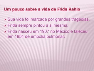  Sua vida foi marcada por grandes tragédias. 
 Frida sempre pintou a si mesma. 
 Frida nasceu em 1907 no México e faleceu 
em 1954 de embolia pulmonar. 
 