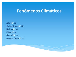 Fenômenos Climáticos Allan Nº 02 Carlos Bruno Nº 06 DjalmaNº o9 Fábio Nº 12 Gabriel Nº 13 Marcos Paulo Nº 27  