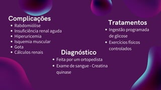 Tratamentos
Ingestão programada
de glicose
Exercícios físicos
controlados
Rabdomiólise
Insuficiência renal aguda
Hiperuricemia
Isquemia muscular
Gota
Cálculos renais
Complicações
Diagnóstico
Feita por um ortopedista
Exame de sangue - Creatina
quinase
 
