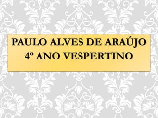 PAULO ALVES DE ARAÚJO
4º ANO VESPERTINO
 