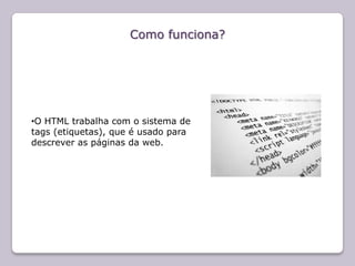 Como funciona?




•O HTML trabalha com o sistema de
tags (etiquetas), que é usado para
descrever as páginas da web.
 