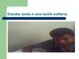 Estudar ainda é uma tarefa solitária.  