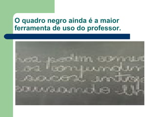 O quadro negro ainda é a maior ferramenta de uso do professor. 