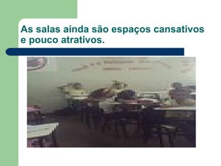 As salas ainda são espaços cansativos e pouco atrativos. 