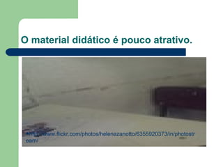 O material didático é pouco atrativo. http://www.flickr.com/photos/helenazanotto/6355920373/in/photostream/ 