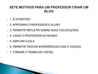  1. É DIVERTIDO
 2. APROXIMA O PROFESSOR E ALUNO
 3. PERMITIR REFLETIR SOBRE SUAS COLOCAÇÕES.
 4. LIGAR O PROFESSOR AO MUNDO
 5. AMPLIAR A AULA
 6. PERMITIR TROCAR EXPERIÊNCIAS COM O COLEGA.
 7. TORNAR O TRABALHO VISÍVEL.
 