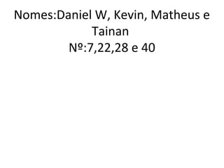 Nomes:Daniel W, Kevin, Matheus e
Tainan
Nº:7,22,28 e 40
 