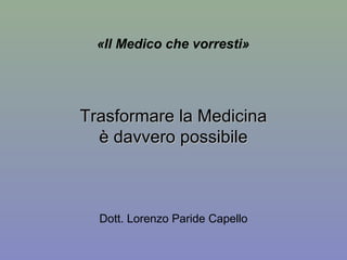 Trasformare la MedicinaTrasformare la Medicina
è davvero possibileè davvero possibile
Dott. Lorenzo Paride Capello
«Il Medico che vorresti»
 