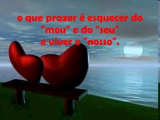 e que prazer é esquecer do "meu" e do "seu" e viver o "nosso". 
