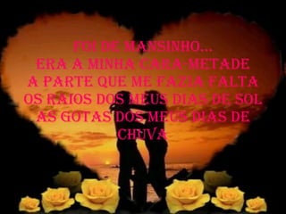 Foi de mansinho... Era a minha cara-metade A parte que me fazia falta Os raios dos meus dias de sol As gotas dos meus dias de chuva 