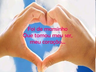 Foi de mansinho Que tomou meu ser, meu coração... 