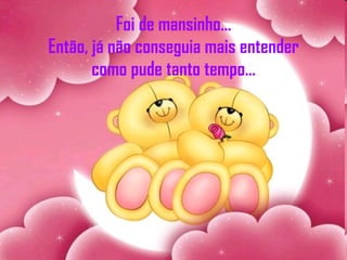 Foi de mansinho... Então, já não conseguia mais entender como pude tanto tempo... 