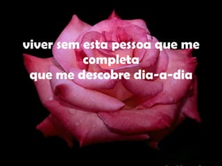 viver sem esta pessoa que me completa que me descobre dia-a-dia 