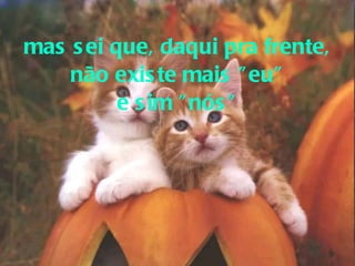 mas sei que, daqui pra frente, não existe mais "eu" e sim "nós" 