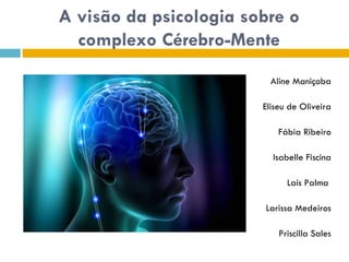 A visão da psicologia sobre o complexo Cérebro-Mente Aline Maniçoba Eliseu de Oliveira Fábia Ribeiro Isabelle Fiscina Laís Palma  Larissa Medeiros Priscilla Sales 