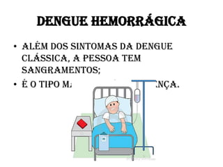 DENGUE HEMORRÁGICA
• Além dos sintomas da dengue
clássica, a pessoa tem
sangramentos;
• É o tipo mais grave da doença.

 