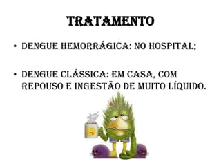 TRATAMENTO
• Dengue hemorrágica: no hospital;
• Dengue clássica: em casa, com
repouso e ingestão de muito líquido.

 