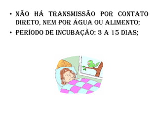• Não há transmissão por contato
direto, nem por água ou alimento;
• Período de incubação: 3 a 15 dias;

 