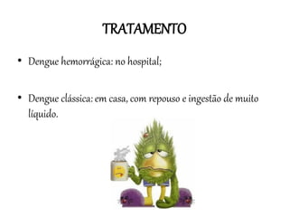 TRATAMENTO
• Dengue hemorrágica: no hospital;
• Dengue clássica: em casa, com repouso e ingestão de muito
líquido.

 