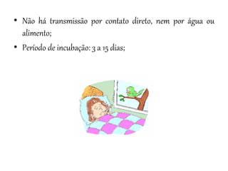 • Não há transmissão por contato direto, nem por água ou
alimento;
• Período de incubação: 3 a 15 dias;

 
