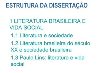 ESTRUTURA DA DISSERTAÇÃO
1 LITERATURA BRASILEIRA E
VIDA SOCIAL
1.1 Literatura e sociedade
1.2 Literatura brasileira do século
XX e sociedade brasileira
1.3 Paulo Lins: literatura e vida
social
 