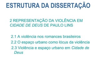 ESTRUTURA DA DISSERTAÇÃO
2 REPRESENTAÇÃO DA VIOLÊNCIA EM
CIDADE DE DEUS DE PAULO LINS
2.1 A violência nos romances brasileiros
2.2 O espaço urbano como lócus da violência
2.3 Violência e espaço urbano em Cidade de
Deus
 