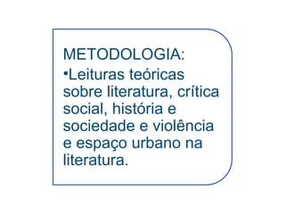 METODOLOGIA:
•Leituras teóricas
sobre literatura, crítica
social, história e
sociedade e violência
e espaço urbano na
literatura.
 